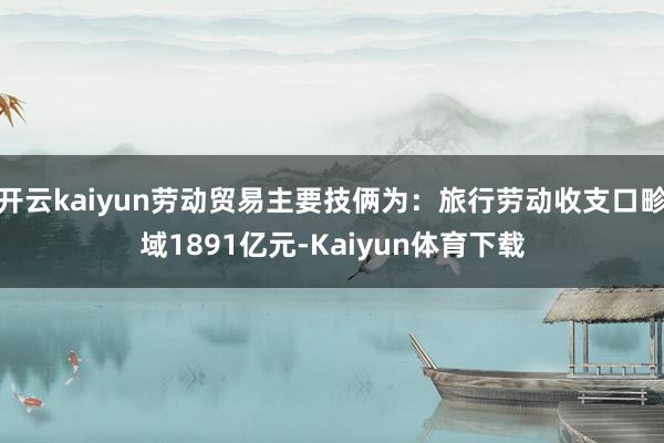 开云kaiyun劳动贸易主要技俩为：旅行劳动收支口畛域1891亿元-Kaiyun体育下载