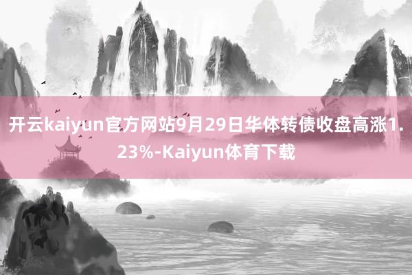 开云kaiyun官方网站9月29日华体转债收盘高涨1.23%-Kaiyun体育下载