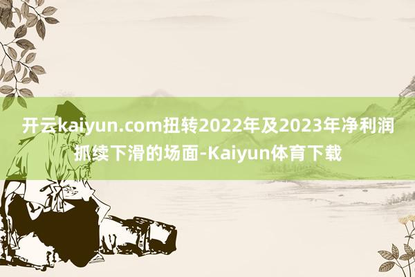 开云kaiyun.com扭转2022年及2023年净利润抓续下滑的场面-Kaiyun体育下载