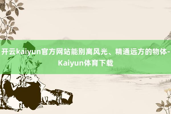 开云kaiyun官方网站能别离风光、精通远方的物体-Kaiyun体育下载